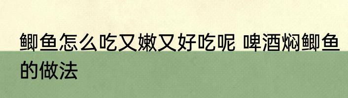 鲫鱼怎么吃又嫩又好吃呢 啤酒焖鲫鱼的做法