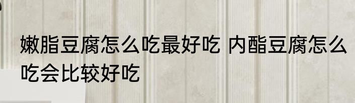 嫩脂豆腐怎么吃最好吃 内酯豆腐怎么吃会比较好吃