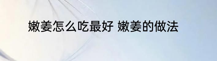嫩姜怎么吃最好 嫩姜的做法