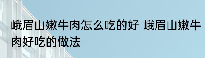 峨眉山嫩牛肉怎么吃的好 峨眉山嫩牛肉好吃的做法