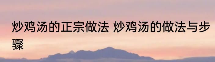 炒鸡汤的正宗做法 炒鸡汤的做法与步骤