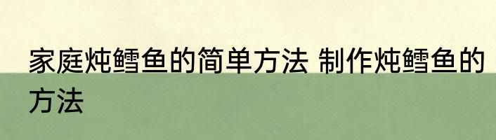 家庭炖鳕鱼的简单方法 制作炖鳕鱼的方法
