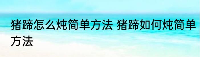 猪蹄怎么炖简单方法 猪蹄如何炖简单方法