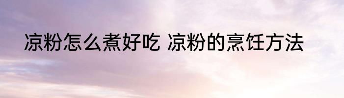 凉粉怎么煮好吃 凉粉的烹饪方法