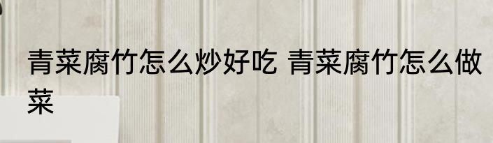 青菜腐竹怎么炒好吃 青菜腐竹怎么做菜
