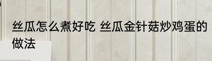 丝瓜怎么煮好吃 丝瓜金针菇炒鸡蛋的做法
