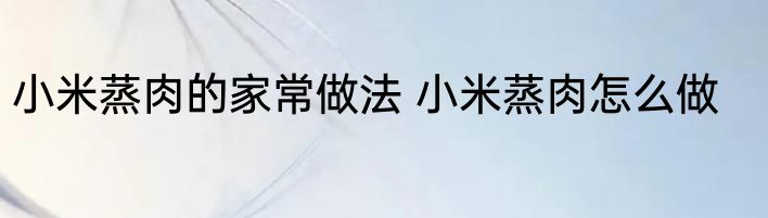 小米蒸肉的家常做法 小米蒸肉怎么做