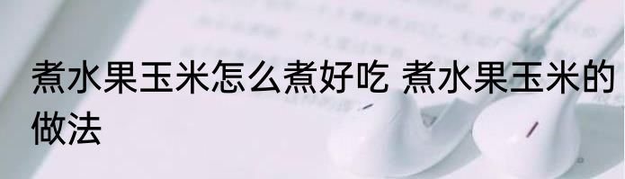 煮水果玉米怎么煮好吃 煮水果玉米的做法