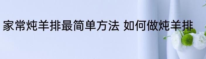 家常炖羊排最简单方法 如何做炖羊排