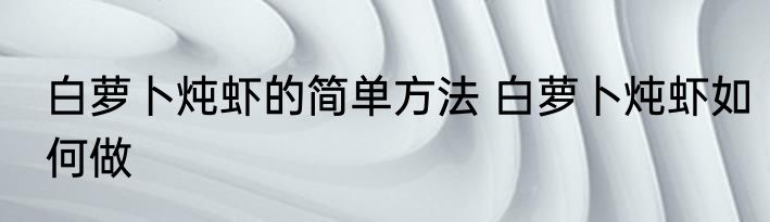 白萝卜炖虾的简单方法 白萝卜炖虾如何做