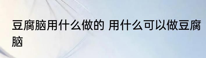 豆腐脑用什么做的 用什么可以做豆腐脑