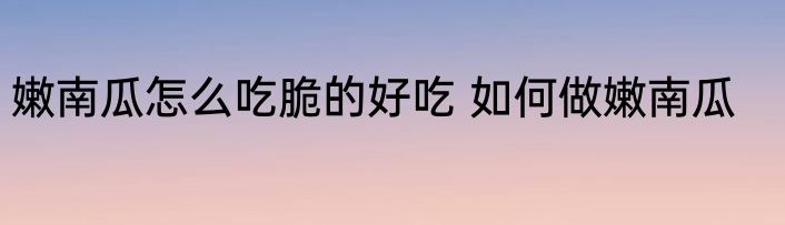 嫩南瓜怎么吃脆的好吃 如何做嫩南瓜