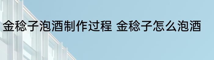 金稔子泡酒制作过程 金稔子怎么泡酒