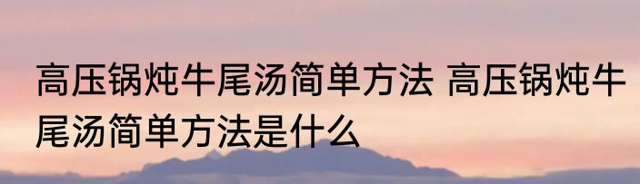 高压锅炖牛尾汤简单方法 高压锅炖牛尾汤简单方法是什么