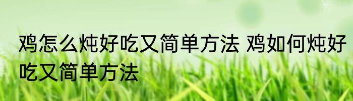 鸡怎么炖好吃又简单方法 鸡如何炖好吃又简单方法