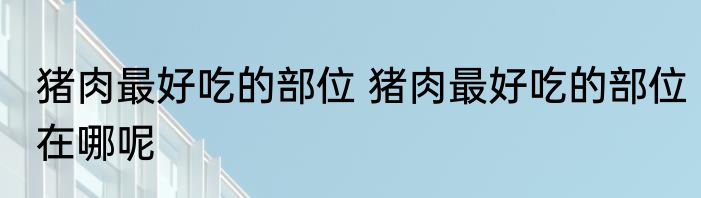 猪肉最好吃的部位 猪肉最好吃的部位在哪呢