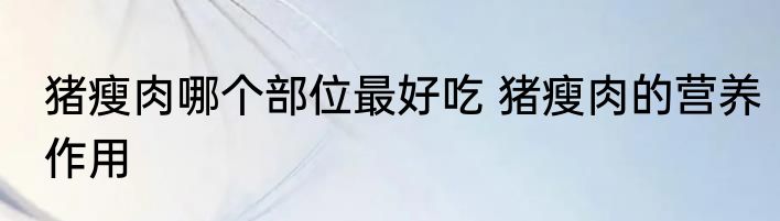 猪瘦肉哪个部位最好吃 猪瘦肉的营养作用