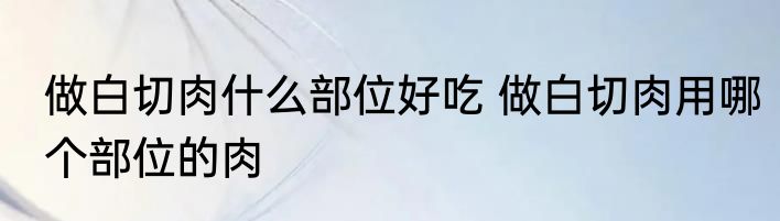做白切肉什么部位好吃 做白切肉用哪个部位的肉