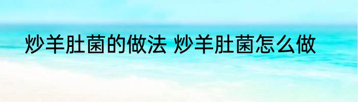 炒羊肚菌的做法 炒羊肚菌怎么做