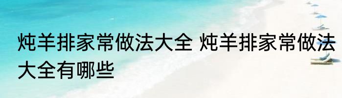炖羊排家常做法大全 炖羊排家常做法大全有哪些