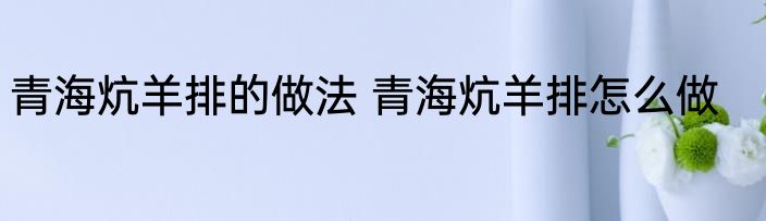青海炕羊排的做法 青海炕羊排怎么做