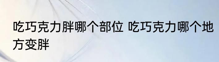 吃巧克力胖哪个部位 吃巧克力哪个地方变胖