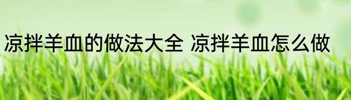 凉拌羊血的做法大全 凉拌羊血怎么做
