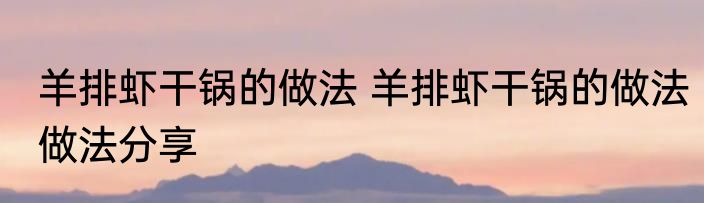 羊排虾干锅的做法 羊排虾干锅的做法做法分享
