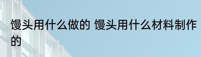 馒头用什么做的 馒头用什么材料制作的