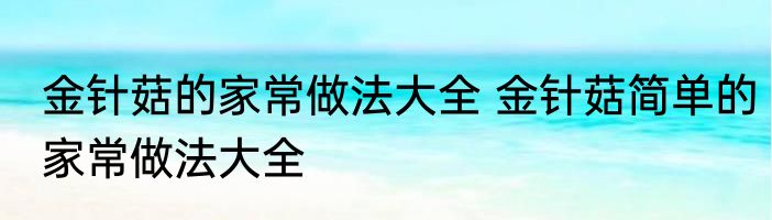 金针菇的家常做法大全 金针菇简单的家常做法大全