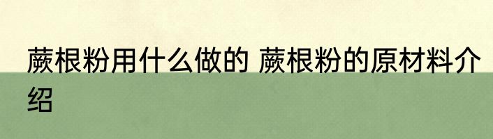 蕨根粉用什么做的 蕨根粉的原材料介绍