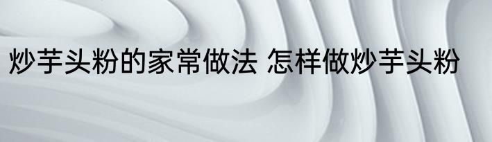 炒芋头粉的家常做法 怎样做炒芋头粉