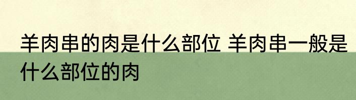 羊肉串的肉是什么部位 羊肉串一般是什么部位的肉
