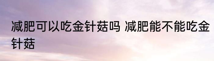 减肥可以吃金针菇吗 减肥能不能吃金针菇