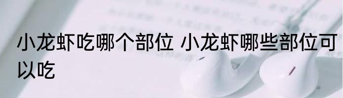小龙虾吃哪个部位 小龙虾哪些部位可以吃