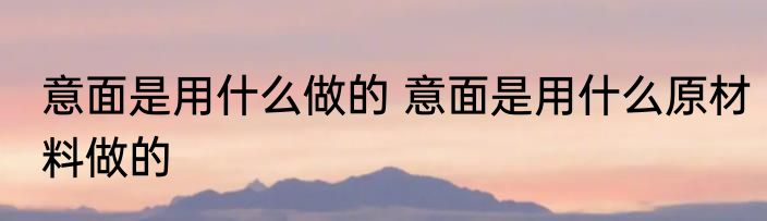 意面是用什么做的 意面是用什么原材料做的