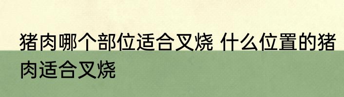 猪肉哪个部位适合叉烧 什么位置的猪肉适合叉烧