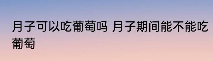 月子可以吃葡萄吗 月子期间能不能吃葡萄