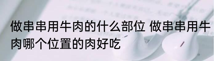 做串串用牛肉的什么部位 做串串用牛肉哪个位置的肉好吃