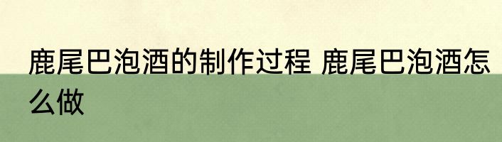 鹿尾巴泡酒的制作过程 鹿尾巴泡酒怎么做