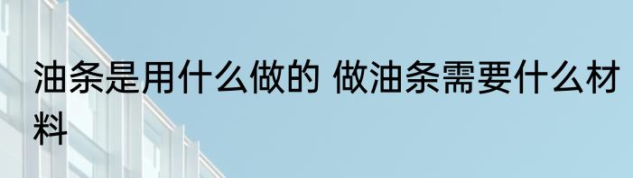 油条是用什么做的 做油条需要什么材料