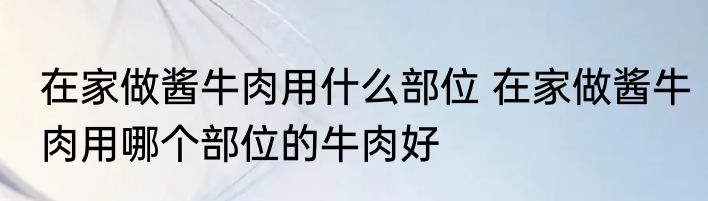 在家做酱牛肉用什么部位 在家做酱牛肉用哪个部位的牛肉好