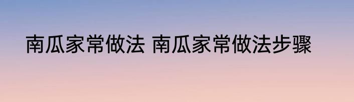南瓜家常做法 南瓜家常做法步骤