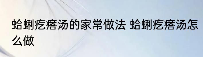 蛤蜊疙瘩汤的家常做法 蛤蜊疙瘩汤怎么做