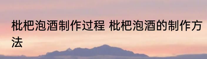 枇杷泡酒制作过程 枇杷泡酒的制作方法