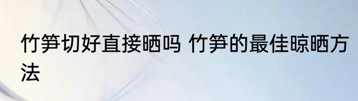 竹笋切好直接晒吗 竹笋的最佳晾晒方法