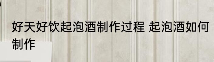 好天好饮起泡酒制作过程 起泡酒如何制作