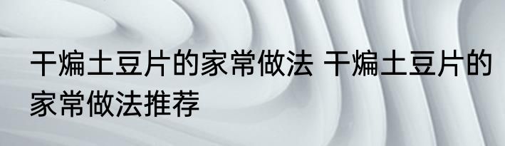 干煸土豆片的家常做法 干煸土豆片的家常做法推荐