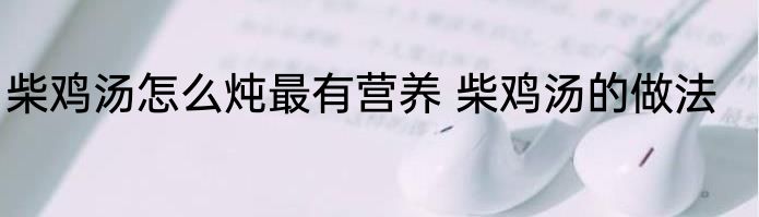 柴鸡汤怎么炖最有营养 柴鸡汤的做法
