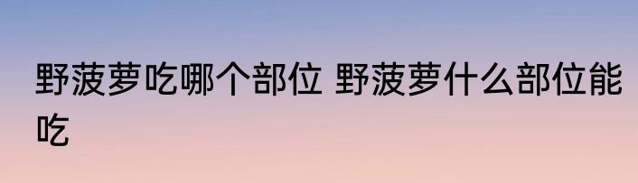 野菠萝吃哪个部位 野菠萝什么部位能吃
